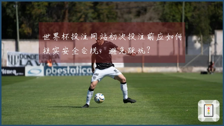 世界杯投注网站初次投注前应如何核实安全合规,避免踩坑?